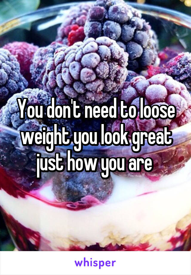 You don't need to loose weight you look great just how you are 