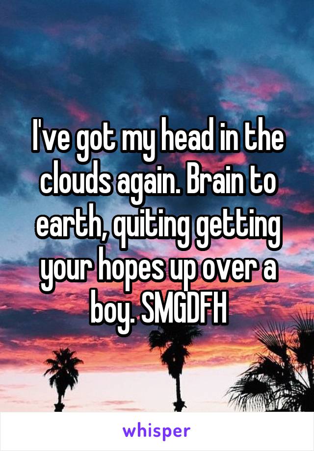 I've got my head in the clouds again. Brain to earth, quiting getting your hopes up over a boy. SMGDFH