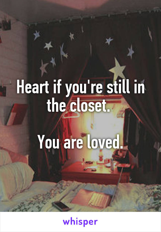 Heart if you're still in the closet. 

You are loved.