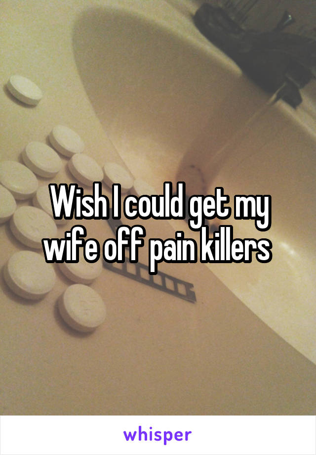 Wish I could get my wife off pain killers 