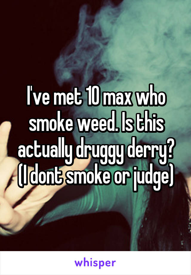 I've met 10 max who smoke weed. Is this actually druggy derry? (I dont smoke or judge)