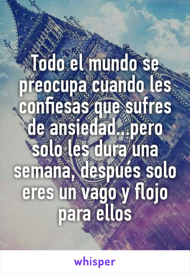 Todo el mundo se preocupa cuando les confiesas que sufres de ansiedad...pero solo les dura una semana, después solo eres un vago y flojo para ellos