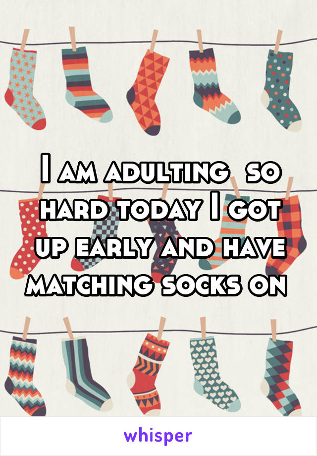 I am adulting  so hard today I got up early and have matching socks on 