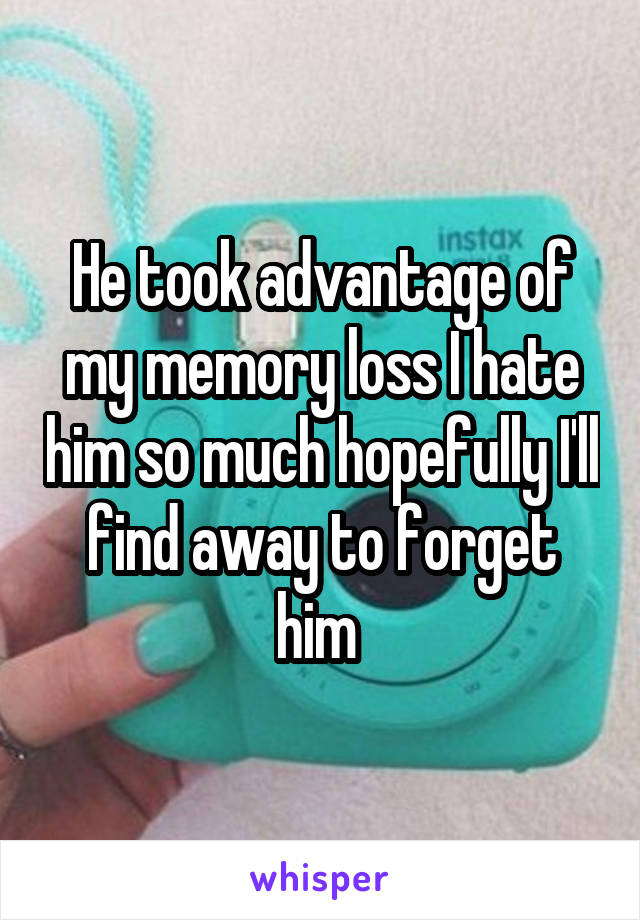 He took advantage of my memory loss I hate him so much hopefully I'll find away to forget him 