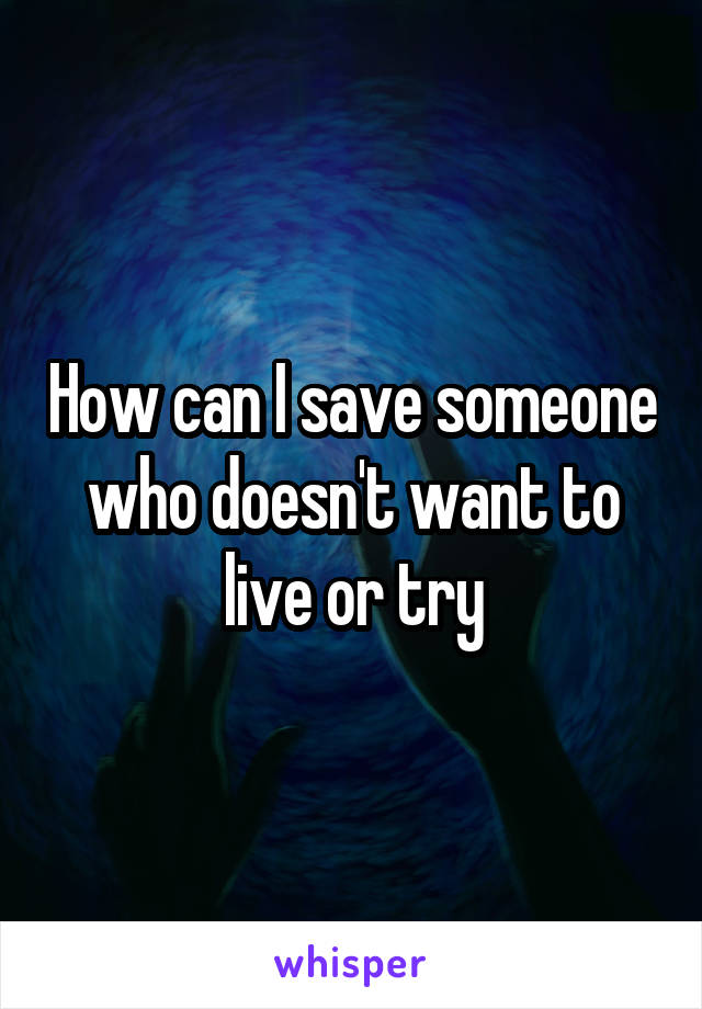 How can I save someone who doesn't want to live or try