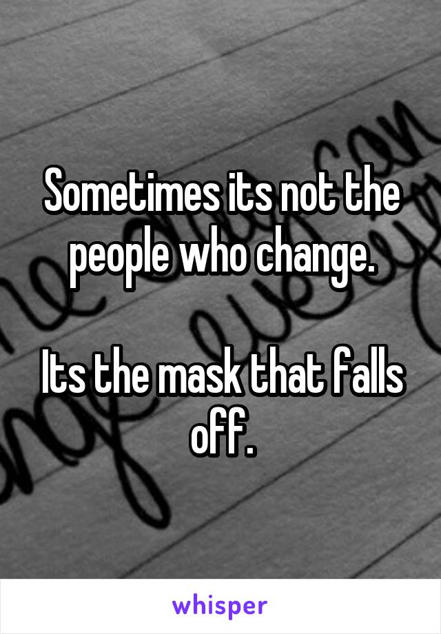 Sometimes its not the people who change.

Its the mask that falls off.