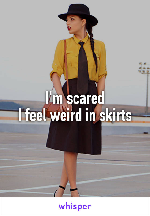 I'm scared
 I feel weird in skirts 