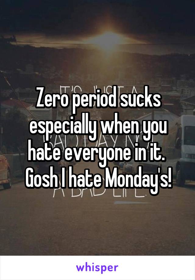 Zero period sucks especially when you hate everyone in it. 
Gosh I hate Monday's!