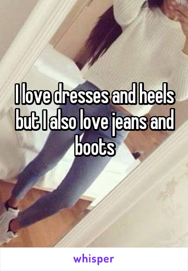 I love dresses and heels but I also love jeans and boots
