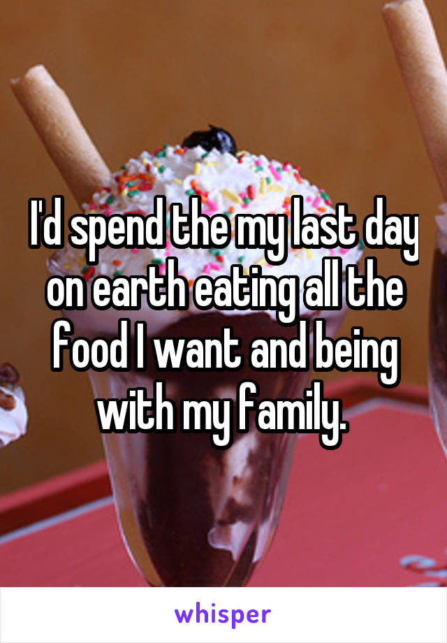 I'd spend the my last day on earth eating all the food I want and being with my family. 