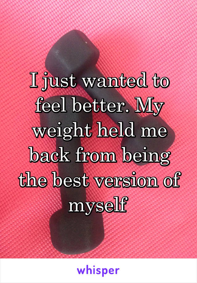I just wanted to feel better. My weight held me back from being the best version of myself 