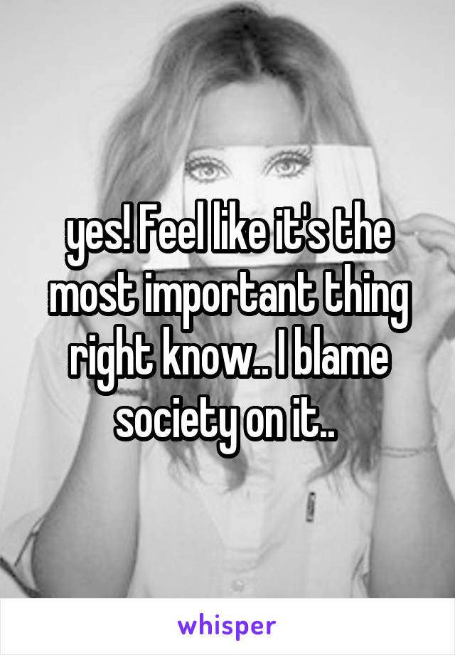 yes! Feel like it's the most important thing right know.. I blame society on it.. 