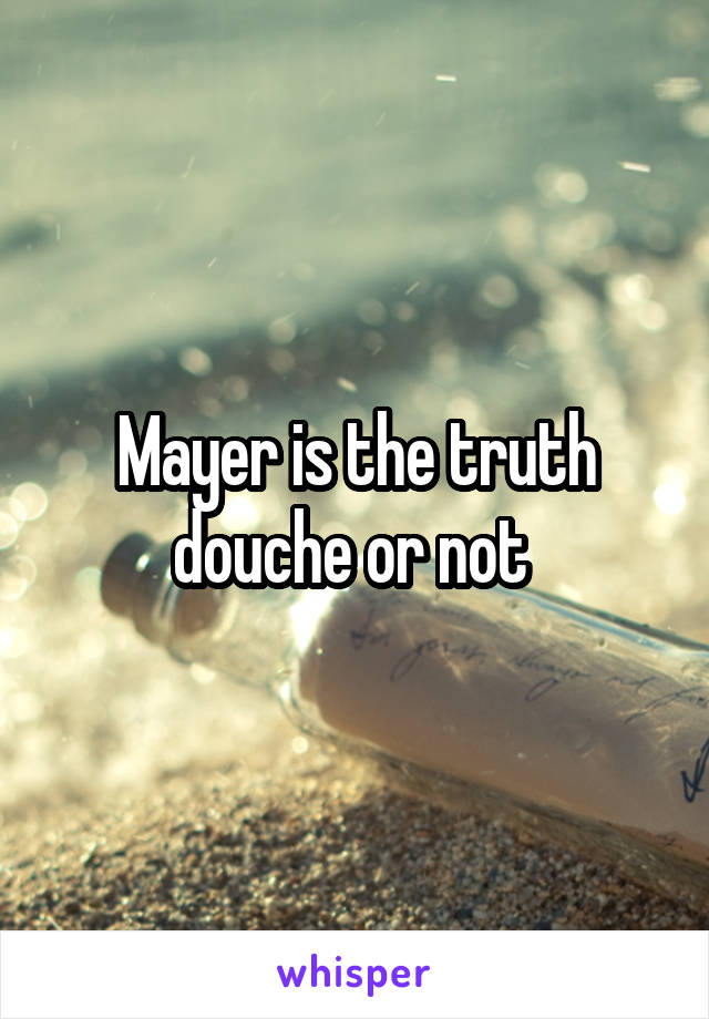 Mayer is the truth douche or not 