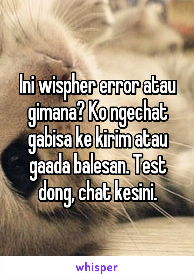 Ini wispher error atau gimana? Ko ngechat gabisa ke kirim atau gaada balesan. Test dong, chat kesini.