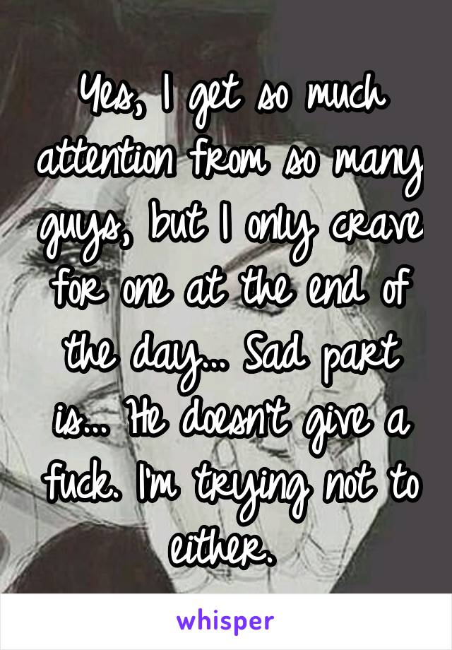 Yes, I get so much attention from so many guys, but I only crave for one at the end of the day... Sad part is... He doesn't give a fuck. I'm trying not to either. 