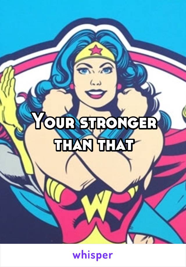 Your stronger than that