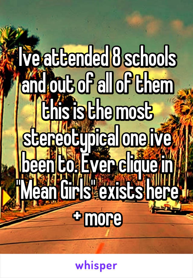 Ive attended 8 schools and out of all of them this is the most stereotypical one ive been to. Ever clique in "Mean Girls" exists here + more