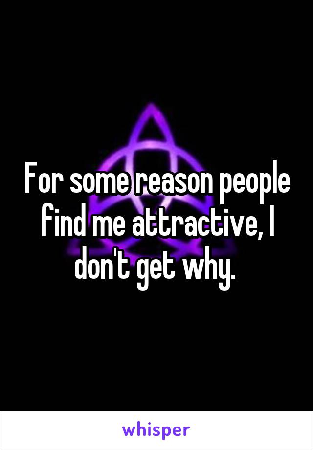 For some reason people find me attractive, I don't get why. 