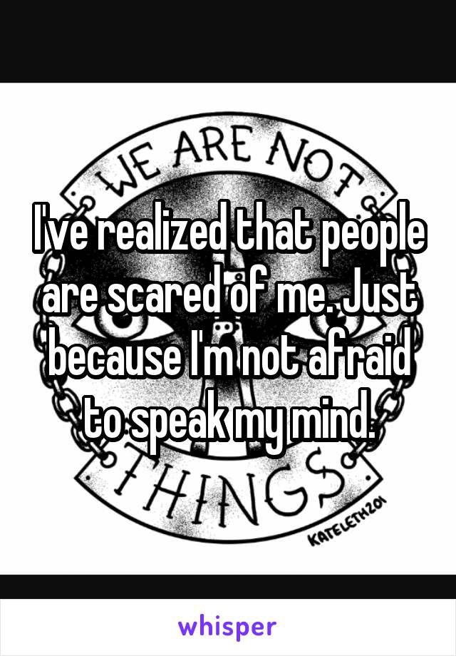 I've realized that people are scared of me. Just because I'm not afraid to speak my mind.