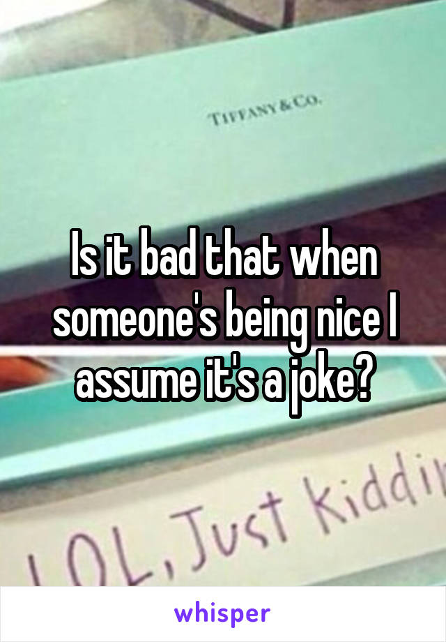 Is it bad that when someone's being nice I assume it's a joke?