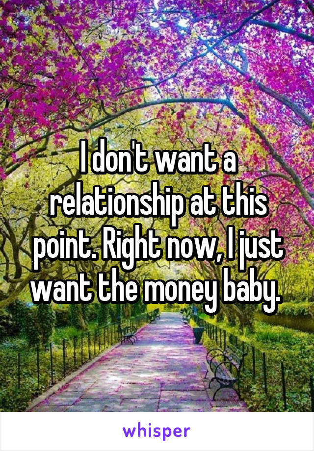 I don't want a relationship at this point. Right now, I just want the money baby. 