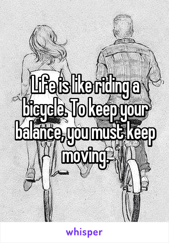 Life is like riding a bicycle. To keep your balance, you must keep moving.