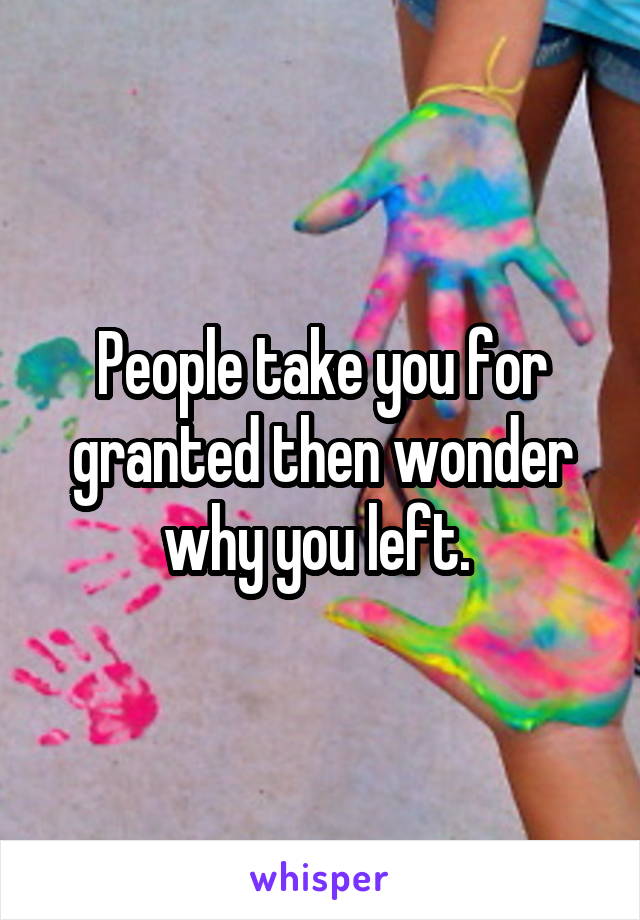 People take you for granted then wonder why you left. 