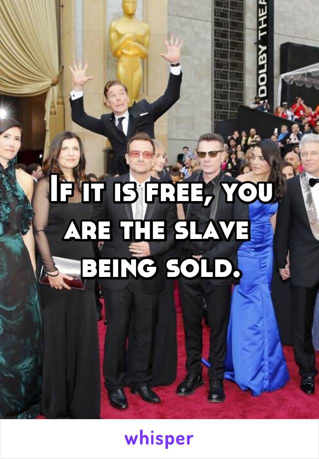 If it is free, you
are the slave 
being sold.