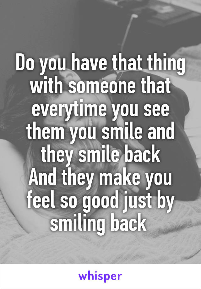 Do you have that thing with someone that everytime you see them you smile and they smile back
And they make you feel so good just by smiling back 