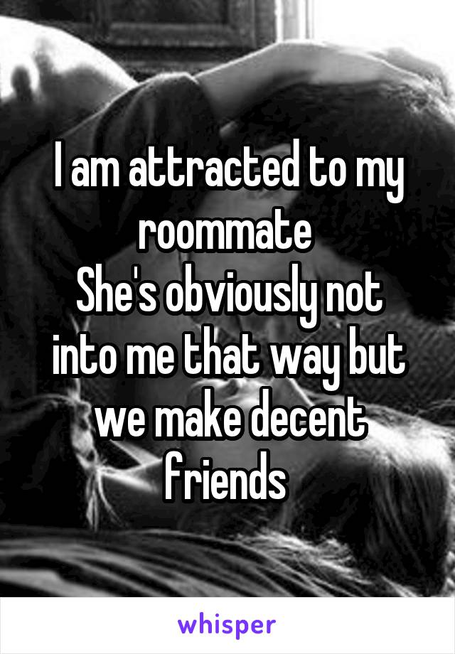 I am attracted to my roommate 
She's obviously not into me that way but we make decent friends 