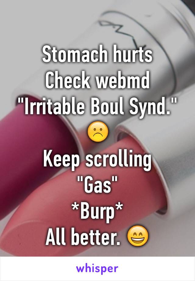 Stomach hurts
Check webmd
"Irritable Boul Synd."
☹️
Keep scrolling
"Gas"
*Burp*
All better. 😄