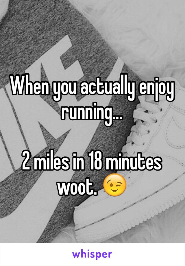 When you actually enjoy running...

2 miles in 18 minutes woot. 😉