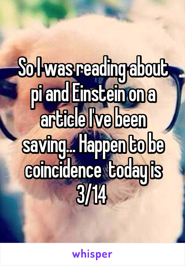 So I was reading about pi and Einstein on a article I've been saving... Happen to be coincidence  today is 3/14 