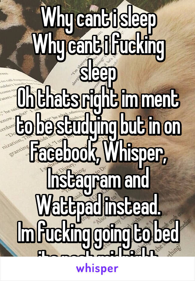 Why cant i sleep
Why cant i fucking sleep
Oh thats right im ment to be studying but in on Facebook, Whisper, Instagram and Wattpad instead.
Im fucking going to bed its past midnight