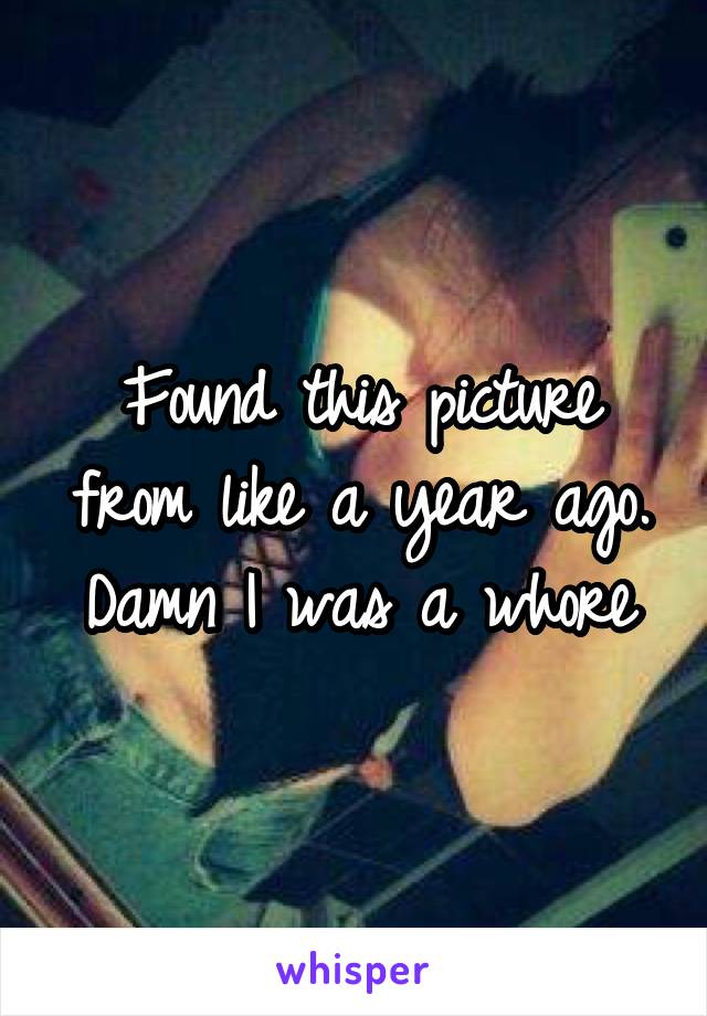 Found this picture from like a year ago. Damn I was a whore