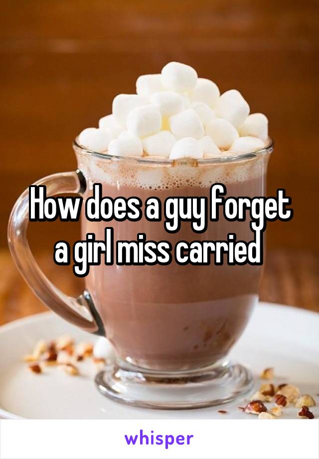 How does a guy forget a girl miss carried 