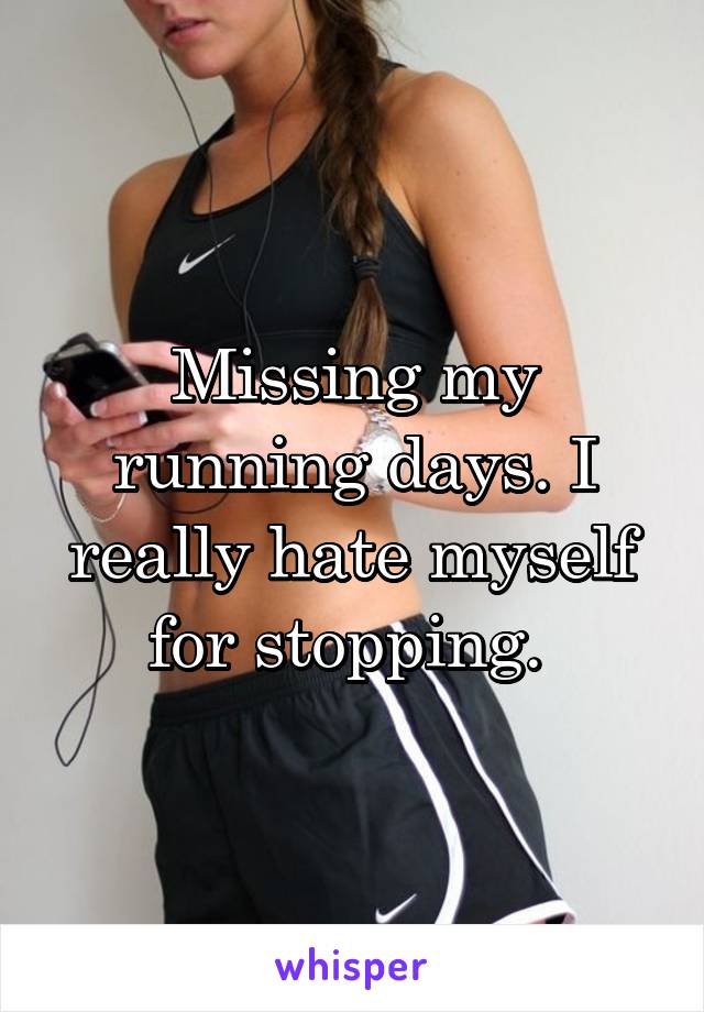 Missing my running days. I really hate myself for stopping. 