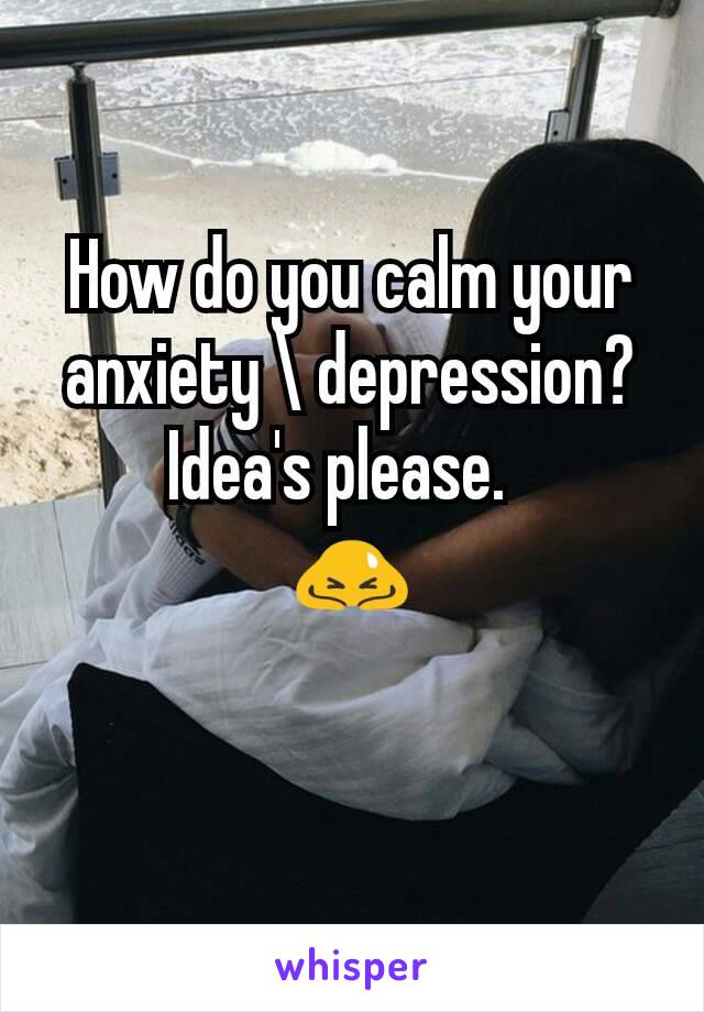 How do you calm your anxiety \ depression?
Idea's please.  
🙇