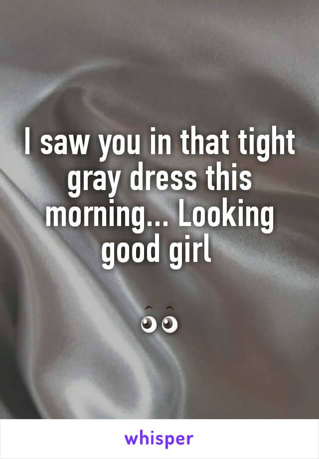 I saw you in that tight gray dress this morning... Looking good girl 

👀