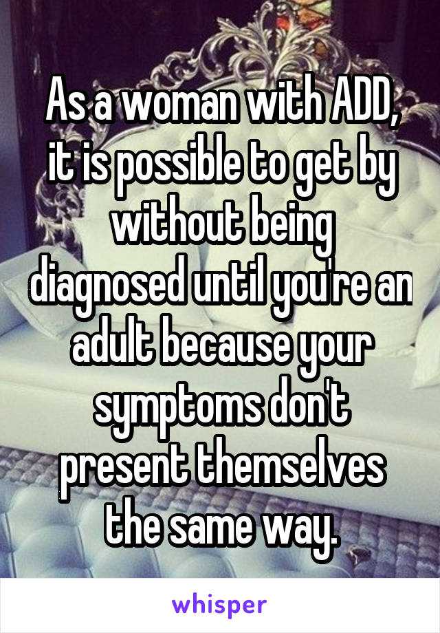 As a woman with ADD, it is possible to get by without being diagnosed until you're an adult because your symptoms don't present themselves the same way.