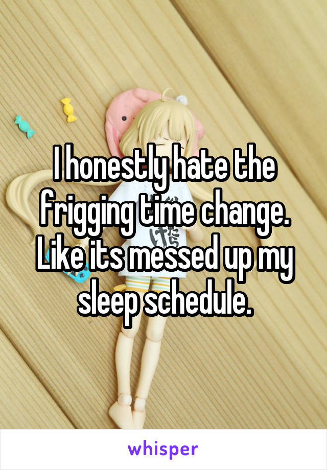 I honestly hate the frigging time change. Like its messed up my sleep schedule.