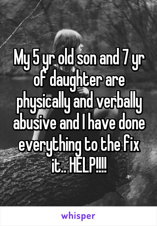 My 5 yr old son and 7 yr of daughter are physically and verbally abusive and I have done everything to the fix it.. HELP!!!!