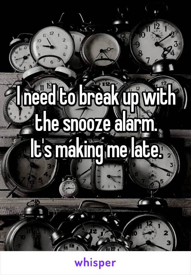 I need to break up with the snooze alarm.
It's making me late.
