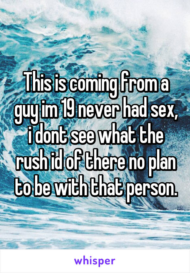 This is coming from a guy im 19 never had sex, i dont see what the rush id of there no plan to be with that person.