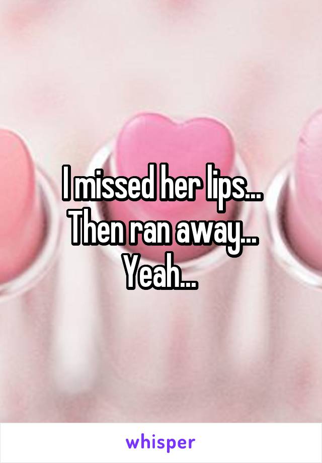 I missed her lips...
 Then ran away... 
Yeah... 