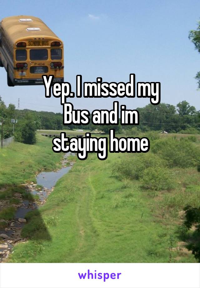 Yep. I missed my
Bus and im
staying home

