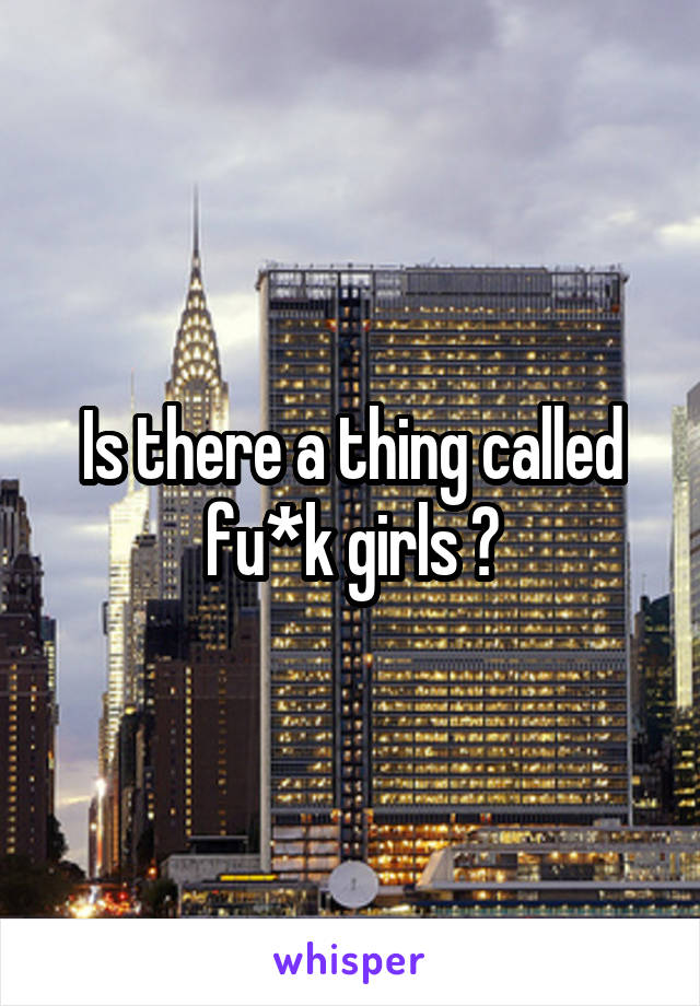 Is there a thing called fu*k girls ?