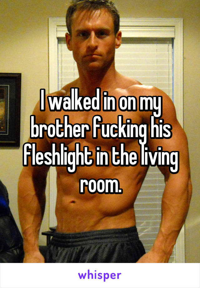 I walked in on my brother fucking his fleshlight in the living room.