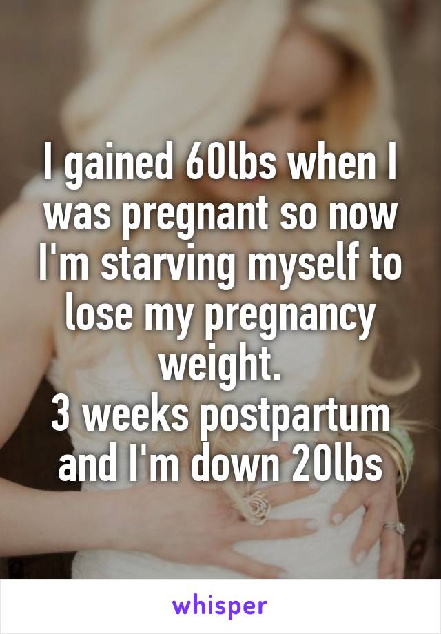 I gained 60lbs when I was pregnant so now I'm starving myself to lose my pregnancy weight.
3 weeks postpartum and I'm down 20lbs