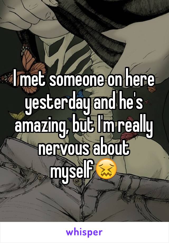 I met someone on here yesterday and he's amazing, but I'm really nervous about myself😖